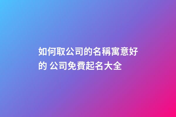 如何取公司的名稱寓意好的 公司免費起名大全
